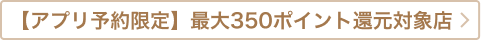 【アプリ予約限定】最大350ポイント還元対象店